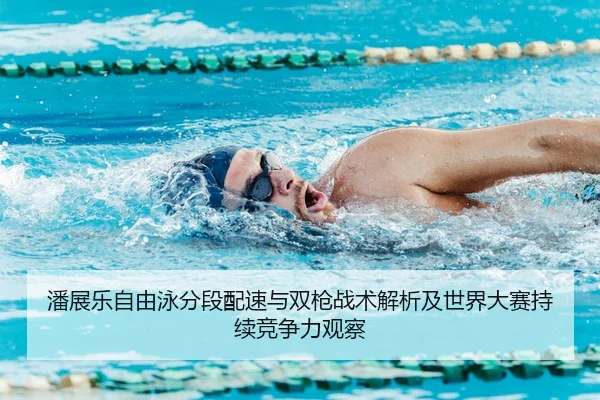 潘展乐自由泳分段配速与双枪战术解析及世界大赛持续竞争力观察