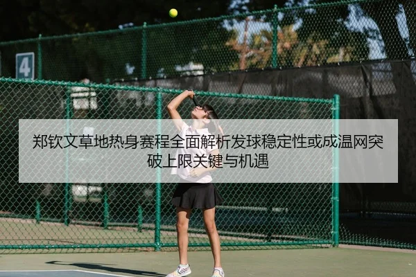 郑钦文草地热身赛程全面解析发球稳定性或成温网突破上限关键与机遇 | kaiyun app