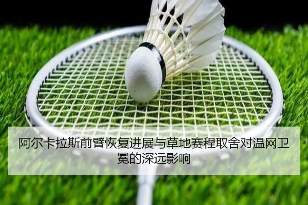 阿尔卡拉斯前臂恢复进展与草地赛程取舍对温网卫冕的深远影响