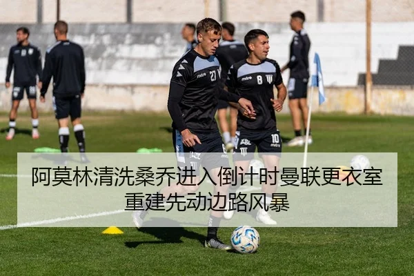 阿莫林清洗桑乔进入倒计时曼联更衣室重建先动边路风暴 | kaiyun app