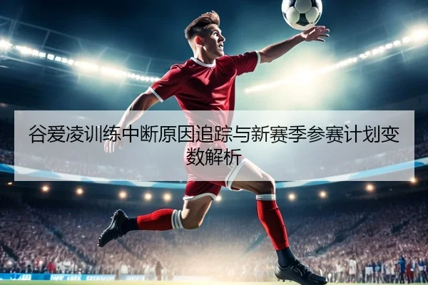 谷爱凌训练中断原因追踪与新赛季参赛计划变数解析 | kaiyun app